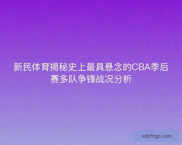 新民体育揭秘史上最具悬念的CBA季后赛多队争锋战况分析