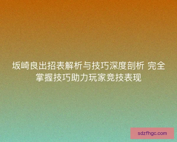 坂崎良出招表解析与技巧深度剖析 完全掌握技巧助力玩家竞技表现