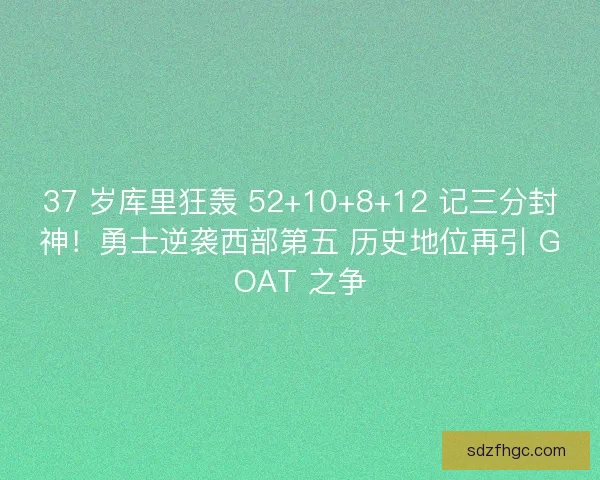 37 岁库里狂轰 52+10+8+12 记三分封神！勇士逆袭西部第五 历史地位再引 GOAT 之争