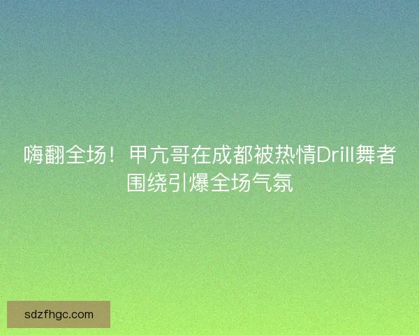嗨翻全场！甲亢哥在成都被热情Drill舞者围绕引爆全场气氛