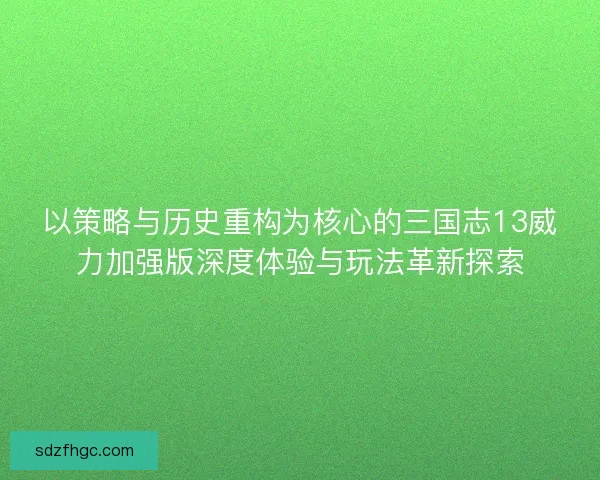以策略与历史重构为核心的三国志13威力加强版深度体验与玩法革新探索